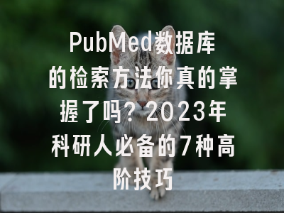 PubMed数据库的检索方法你真的掌握了吗？2023年科研人必备的7种高阶技巧