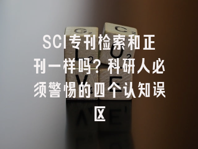 SCI专刊检索和正刊一样吗？科研人必须警惕的四个认知误区