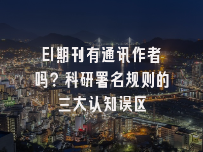 EI期刊有通讯作者吗？科研署名规则的三大认知误区