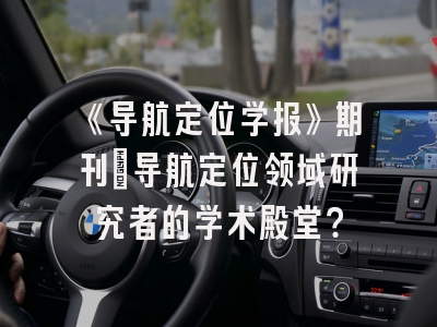 《导航定位学报》期刊：导航定位领域研究者的学术殿堂？