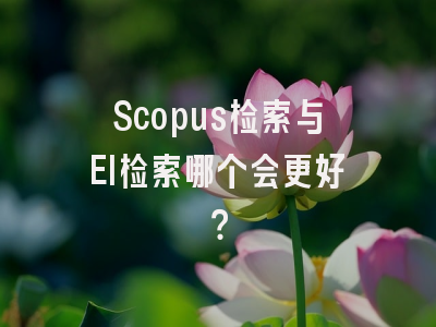 Scopus检索与EI检索哪个会更好？
