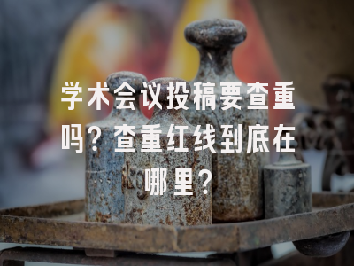 学术会议投稿要查重吗？查重红线到底在哪里？