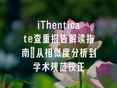 iThenticate查重报告解读指南：从相似度分析到学术规范校正