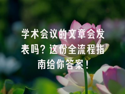 学术会议的文章会发表吗？这份全流程指南给你答案！