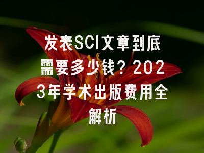 发表SCI文章到底需要多少钱？2023年学术出版费用全解析