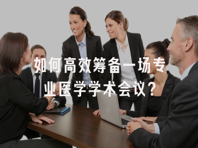 如何高效筹备一场专业医学学术会议？