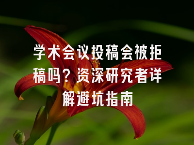 学术会议投稿会被拒稿吗？资深研究者详解避坑指南