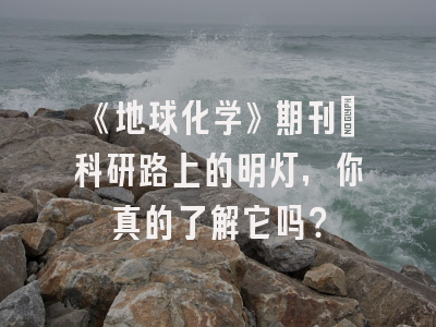 《地球化学》期刊：科研路上的明灯，你真的了解它吗？