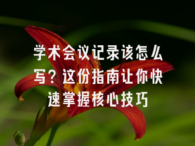 学术会议记录该怎么写？这份指南让你快速掌握核心技巧