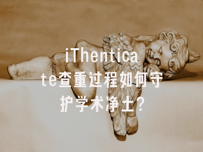 iThenticate查重过程如何守护学术净土？