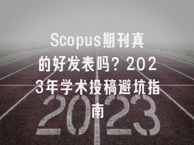 Scopus期刊真的好发表吗？2023年学术投稿避坑指南