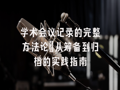 学术会议记录的完整方法论：从筹备到归档的实践指南