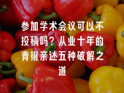 参加学术会议可以不投稿吗？从业十年的青椒亲述五种破解之道