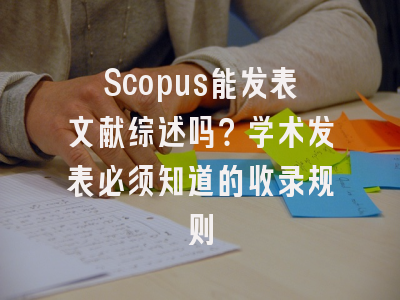 Scopus能发表文献综述吗？学术发表必须知道的收录规则