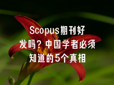 Scopus期刊好发吗？中国学者必须知道的5个真相