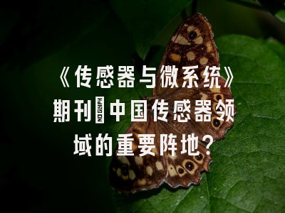 《传感器与微系统》期刊：中国传感器领域的重要阵地？
