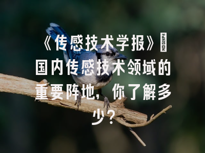 《传感技术学报》：国内传感技术领域的重要阵地，你了解多少？