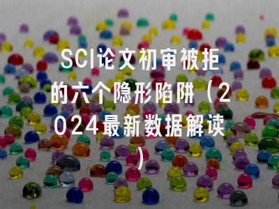 SCI论文初审被拒的六个隐形陷阱（2024最新数据解读）