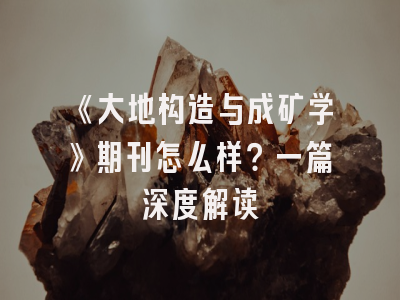 《大地构造与成矿学》期刊怎么样？一篇深度解读
