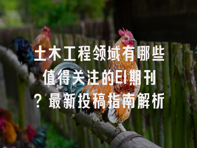 土木工程领域有哪些值得关注的EI期刊？最新投稿指南解析