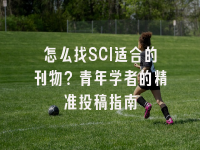 怎么找SCI适合的刊物？青年学者的精准投稿指南