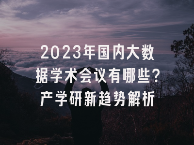 2023年国内大数据学术会议有哪些？产学研新趋势解析