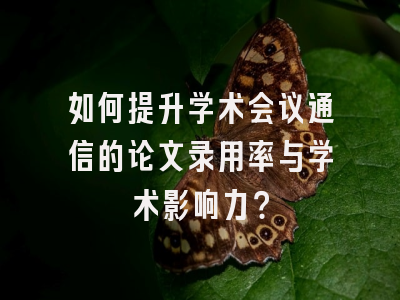 如何提升学术会议通信的论文录用率与学术影响力？