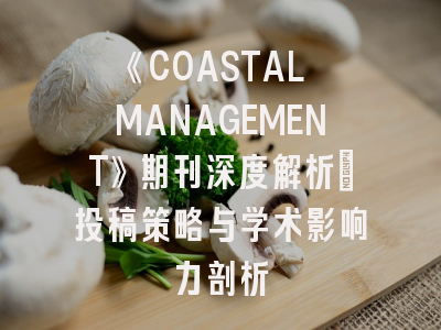 《COASTAL MANAGEMENT》期刊深度解析：投稿策略与学术影响力剖析