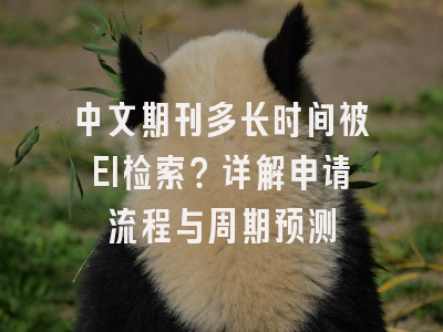 中文期刊多长时间被EI检索？详解申请流程与周期预测