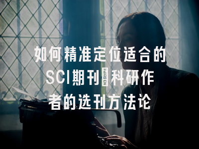 如何精准定位适合的SCI期刊：科研作者的选刊方法论