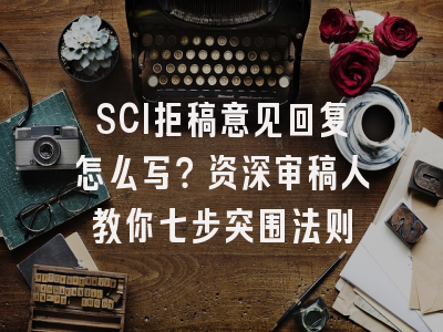 SCI拒稿意见回复怎么写？资深审稿人教你七步突围法则