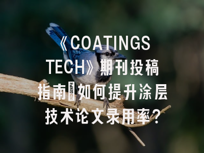 《COATINGSTECH》期刊投稿指南：如何提升涂层技术论文录用率？