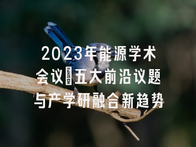 2023年能源学术会议：五大前沿议题与产学研融合新趋势