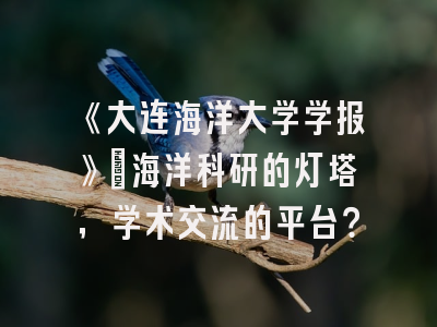 《大连海洋大学学报》：海洋科研的灯塔，学术交流的平台？