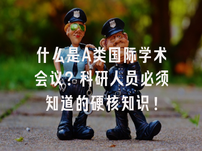 什么是A类国际学术会议？科研人员必须知道的硬核知识！