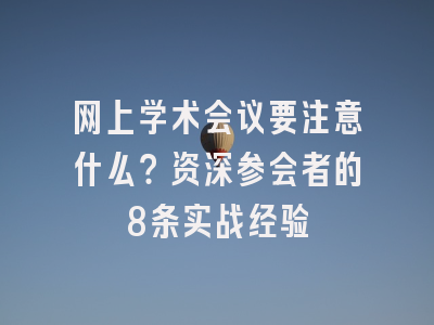 网上学术会议要注意什么？资深参会者的8条实战经验