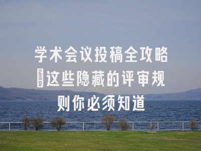 学术会议投稿全攻略：这些隐藏的评审规则你必须知道