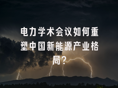 电力学术会议如何重塑中国新能源产业格局？