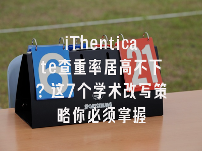 iThenticate查重率居高不下？这7个学术改写策略你必须掌握