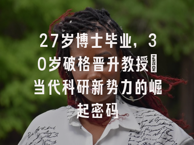 27岁博士毕业，30岁破格晋升教授：当代科研新势力的崛起密码