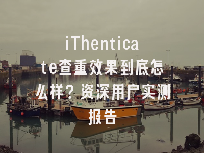 iThenticate查重效果到底怎么样？资深用户实测报告