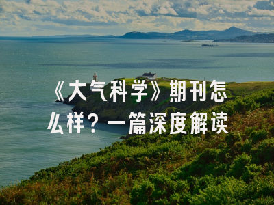 《大气科学》期刊怎么样？一篇深度解读