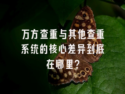 万方查重与其他查重系统的核心差异到底在哪里？