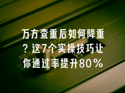 万方查重后如何降重？这7个实操技巧让你通过率提升80%