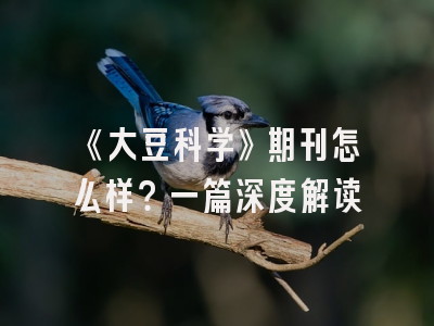《大豆科学》期刊怎么样？一篇深度解读