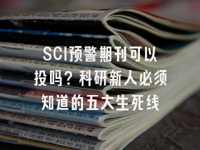 SCI预警期刊可以投吗？科研新人必须知道的五大生死线