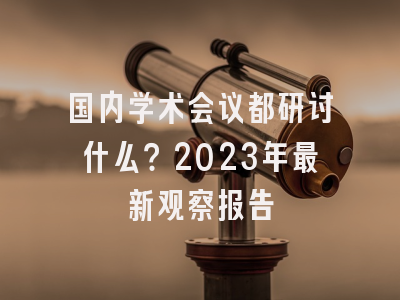 国内学术会议都研讨什么？2023年最新观察报告