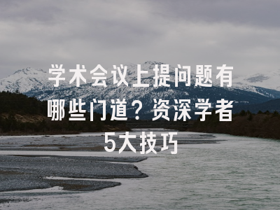 学术会议上提问题有哪些门道？资深学者5大技巧