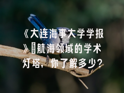 《大连海事大学学报》：航海领域的学术灯塔，你了解多少？