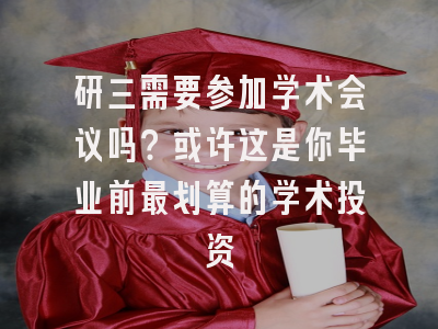 研三需要参加学术会议吗？或许这是你毕业前最划算的学术投资